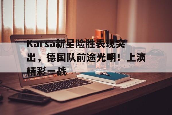 爱游戏- Karsa新星险胜表现突出，德国队前途光明！上演精彩一战