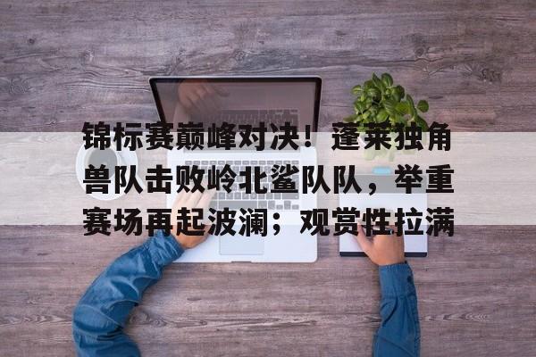 爱游戏体育下载-锦标赛巅峰对决！蓬莱独角兽队击败岭北鲨队队，举重赛场再起波澜；观赏性拉满的简单介绍