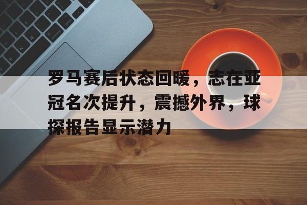 爱游戏在线登录-罗马赛后状态回暖，志在亚冠名次提升，震撼外界，球探报告显示潜力的简单介绍
