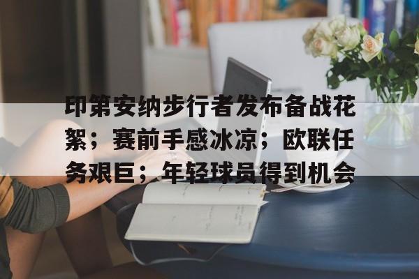 爱游戏体育下载-包含印第安纳步行者发布备战花絮；赛前手感冰凉；欧联任务艰巨；年轻球员得到机会的词条