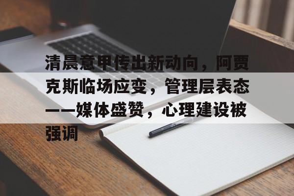 包含清晨意甲传出新动向，阿贾克斯临场应变，管理层表态——媒体盛赞，心理建设被强调的词条